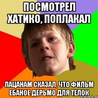 посмотрел хатико, поплакал пацанам сказал, что фильм ебаное дерьмо для телок