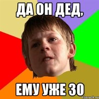 да он дед, ему уже 30