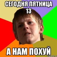 сегодня пятница 13 а нам похуй