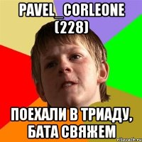 pavel_corleone (228) поехали в триаду, бата свяжем