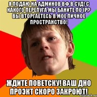 я подаю на админов вф в суд! с какого перепуга мы баните по ip? вы вторгаетесь в мое личное пространство! ждите поветску! ваш дно проэкт скоро закроют!