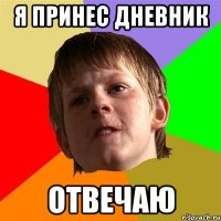 я принес дневник отвечаю