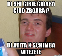 di shi cirie cioara cind zboara ? di atita k schimba vitezele