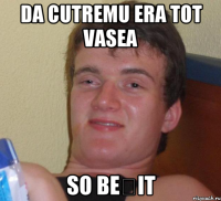 da cutremu era tot vasea so beșit