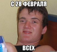 с 28 февраля всех