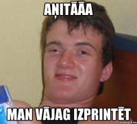 aņitāāa man vājag izprintēt