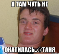 я там чуть не окатилась..©таня