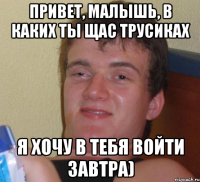 привет, малышь, в каких ты щас трусиках я хочу в тебя войти завтра)