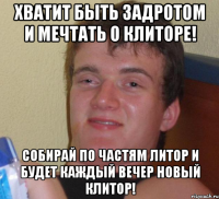 хватит быть задротом и мечтать о клиторе! собирай по частям литор и будет каждый вечер новый клитор!