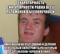 генараторность сингулярности равна весу пельменей в бесконечноси умноженой на угол дивана и делёная на угольный килограм сыра который едят яблоки-червяки в кино