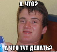 а, что? а что тут делать?