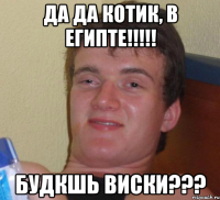 да да котик, в египте!!! будкшь виски???