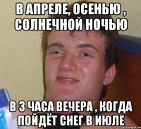 в апреле, осенью , солнечной ночью в 3 часа вечера , когда пойдёт снег в июле