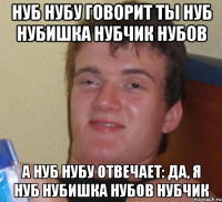 нуб нубу говорит ты нуб нубишка нубчик нубов а нуб нубу отвечает: да, я нуб нубишка нубов нубчик