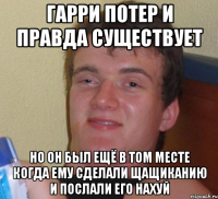 гарри потер и правда существует но он был ещё в том месте когда ему сделали щащиканию и послали его нахуй