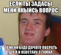 если ты задасы мени якыйсь вопрос то мени буде дочого посрать шо я и невстану з гамна