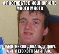 а поставьте в йошкар-оле много много памятников дональду даку. а чё, я его хотя бы знаю...