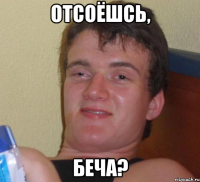 отсоёшсь, беча?