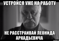 устройся уже на работу не расстраивай леонида аркадьевича