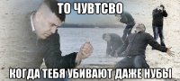 то чувтсво когда тебя убивают даже нубы