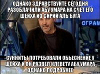 однако здравствуйте сегодня разоблачили абу умара на счет его шейха из сирий аль буга сунниты потребовали обьеснение у щейха и он развел клевету абу умара однако подробнее