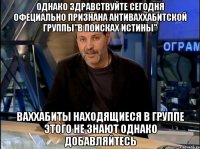 однако здравствуйте сегодня офециально признана антиваххабитской группы"в поисках истины" ваххабиты находящиеся в группе этого не знают однако добавляйтесь