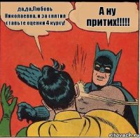 А ну притих!!! да,да,Любовь Николаевна, и за снятия ставьте оценки 4 курсу!