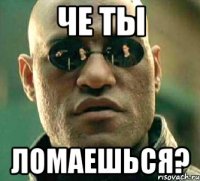 че ты ломаешься?