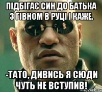 підбігає син до батька з гівном в руці і каже. -тато, дивись я сюди чуть не вступив!