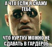 а что если я скажу тебе что куртку можно не сдавать в гардероб