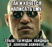 так и хочется написать ему "слыш , ты мудак , обидишь её , закопаю заживо)))