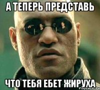 а теперь представь что тебя ебет жируха