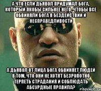 а что если дьявол придумал бога, который якобы сильнее него, чтобы все обвиняли бога в бездействии и несправедливости а дьявол от лица бога обвиняет людей в том, что они не хотят безропотно терпеть страдания и соблюдать абсурдные правила?