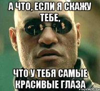 а что, если я скажу тебе, что у тебя самые красивые глаза