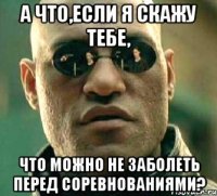 а что,если я скажу тебе, что можно не заболеть перед соревнованиями?