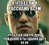 а что если я расскажу всем что у тебя завтра день рождения, а ты удалил дату из vk