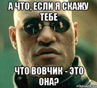 а что, если я скажу тебе что вовчик - это она?