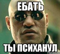 ебать ты психанул