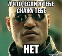 а что, если я тебе скажу тебе нет