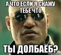 а что если я скажу тебе что ты долбаёб?