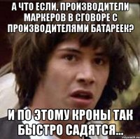 а что если, производители маркеров в сговоре с производителями батареек? и по этому кроны так быстро садятся...