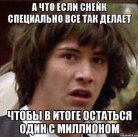 а что если снейк специально все так делает чтобы в итоге остаться один с миллионом