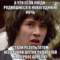 а что если люди, родившиеся в новогоднюю ночь стали результатом неудачной шутки родителей на первое апреля?