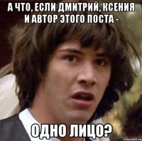 а что, если дмитрий, ксения и автор этого поста - одно лицо?