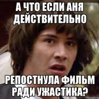 а что если аня действительно репостнула фильм ради ужастика?