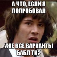 а что, если я попробовал уже все варианты бабл ти?