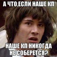 а что,если наше кп наше кп никогда не соберется?