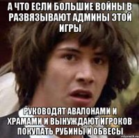 а что если большие войны в развязывают админы этой игры руководят авалонами и храмами и вынуждают игроков покупать рубины и обвесы