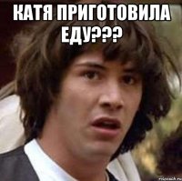 катя приготовила еду??? 