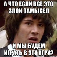 а что если все это злой замысел и мы будем играть в эту игру?